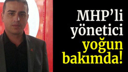 MHP’li yönetici yoğun bakımda!